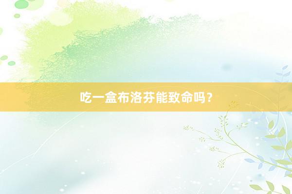 吃一盒布洛芬能致命吗？