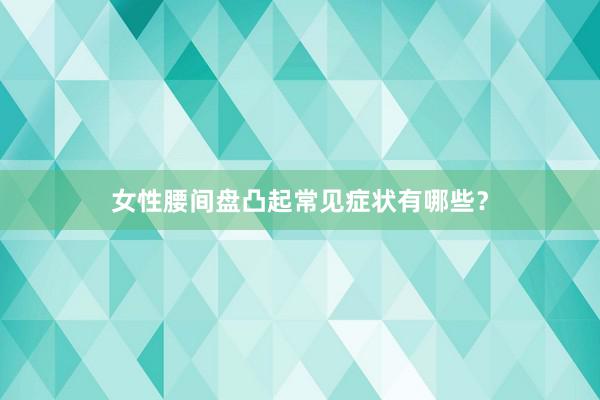 女性腰间盘凸起常见症状有哪些？